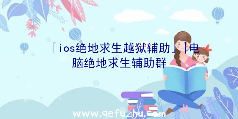 「ios绝地求生越狱辅助」|电脑绝地求生辅助群